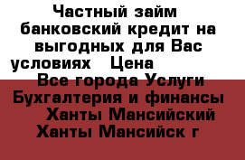 Частный займ, банковский кредит на выгодных для Вас условиях › Цена ­ 3 000 000 - Все города Услуги » Бухгалтерия и финансы   . Ханты-Мансийский,Ханты-Мансийск г.